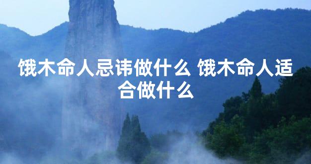 饿木命人忌讳做什么 饿木命人适合做什么